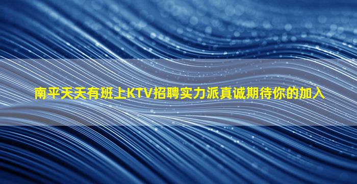南平天天有班上KTV招聘实力派真诚期待你的加入