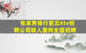 张家界排行前五ktv招聘公司缺人面向全国招聘